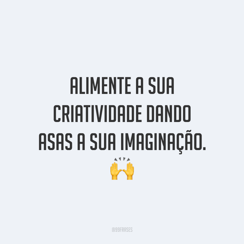 Alimente a sua criatividade dando asas a sua imaginação.