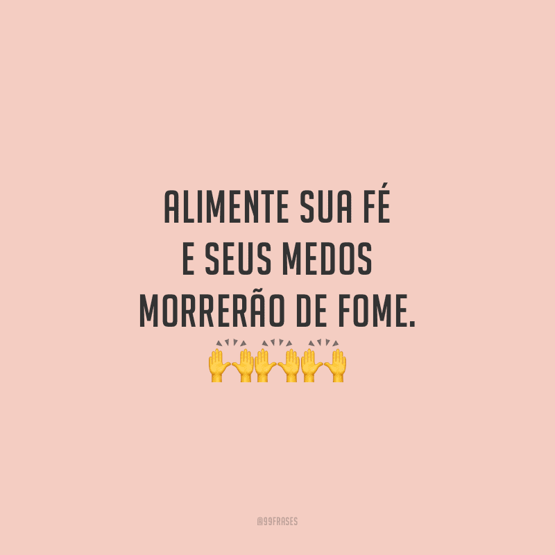Alimente sua fé e seus medos morrerão de fome.