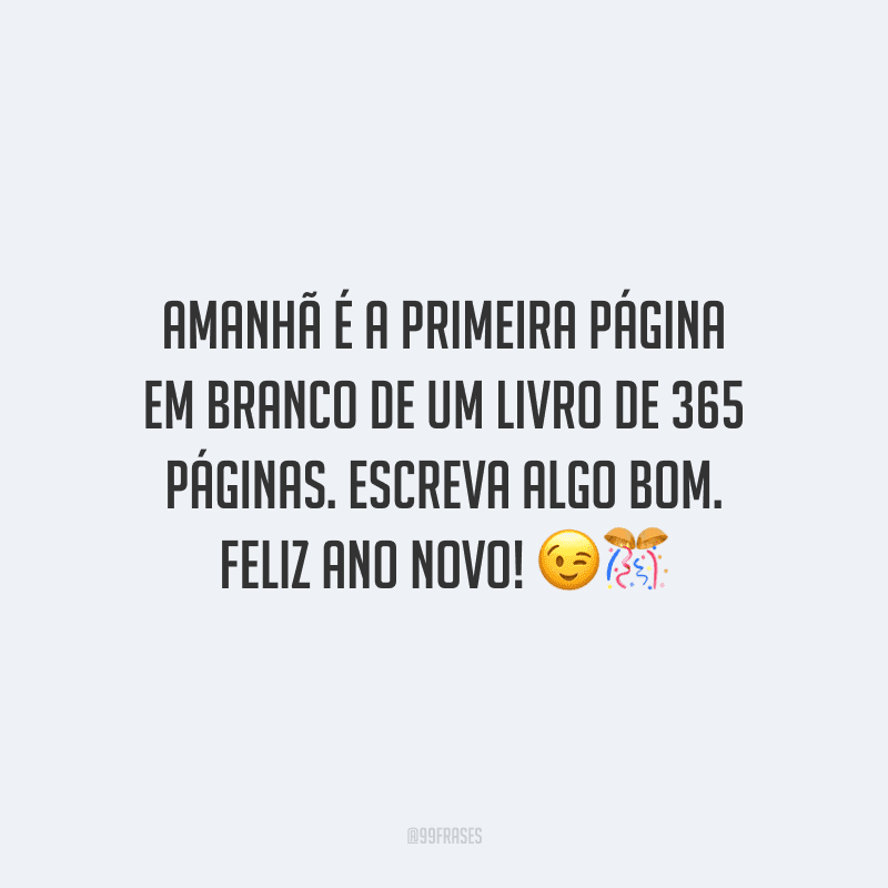 Amanhã é a primeira página em branco de um livro de 365 páginas. Escreva algo bom. Feliz Ano Novo!