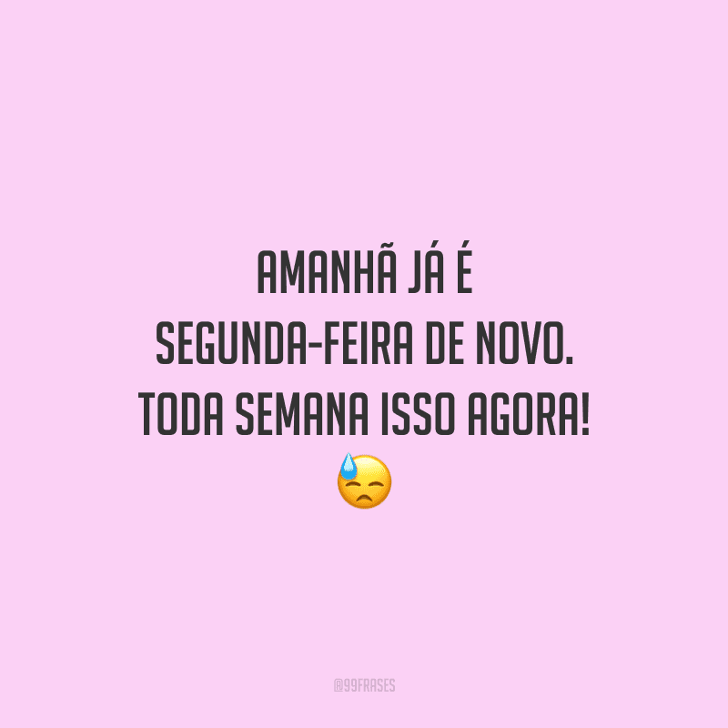 Amanhã já é segunda-feira de novo. Toda semana isso agora! 