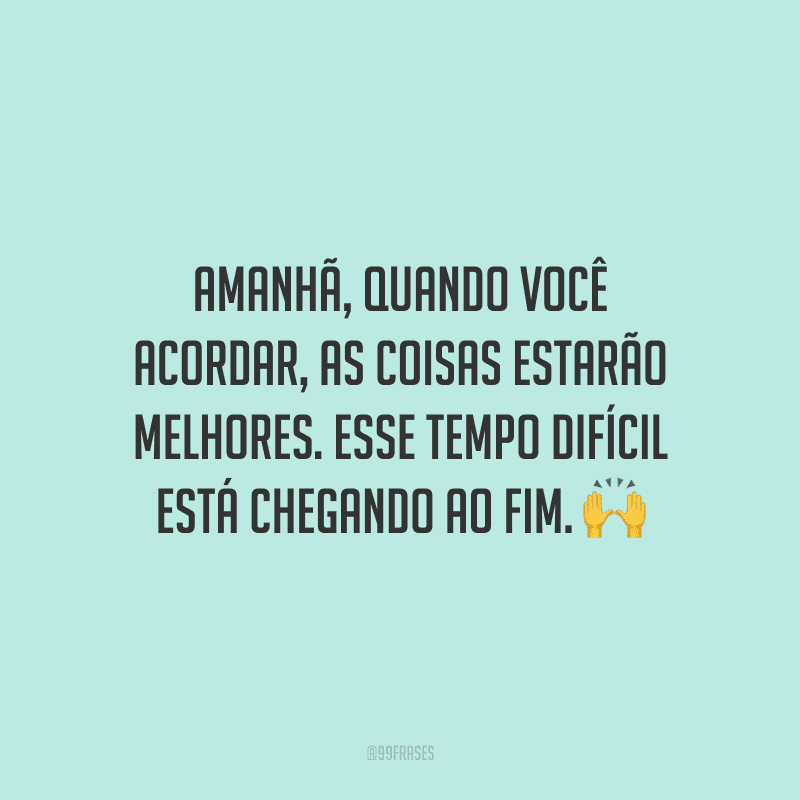 Amanhã, quando você acordar, as coisas estarão melhores. Esse tempo difícil está chegando ao fim.