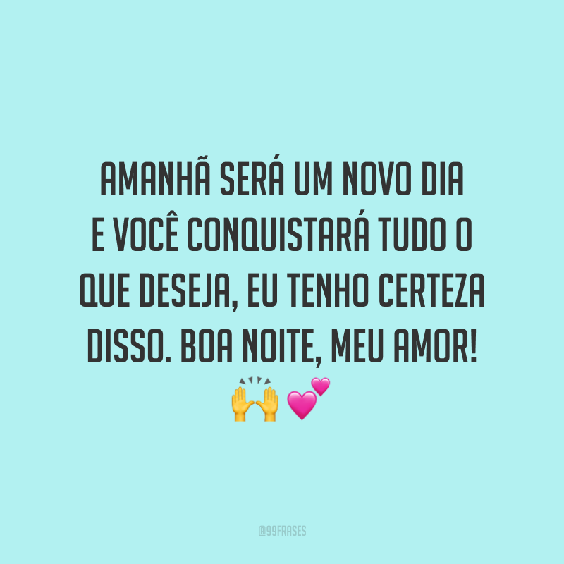 Amanhã será um novo dia e você conquistará tudo o que deseja, eu tenho certeza disso. Boa noite, meu amor!