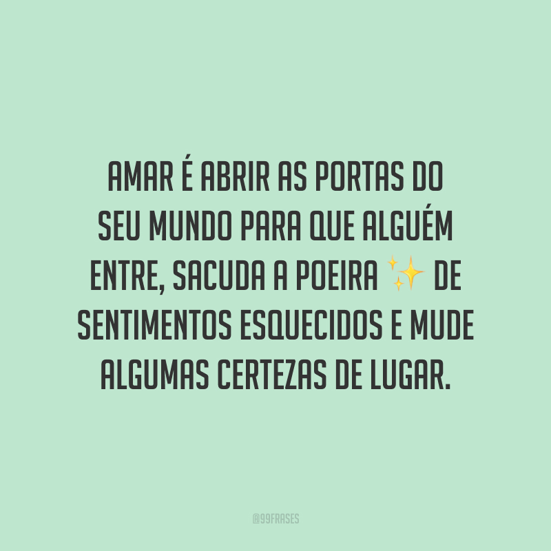 Amar é abrir as portas do seu mundo para que alguém entre, sacuda a poeira de sentimentos esquecidos e mude algumas certezas de lugar.