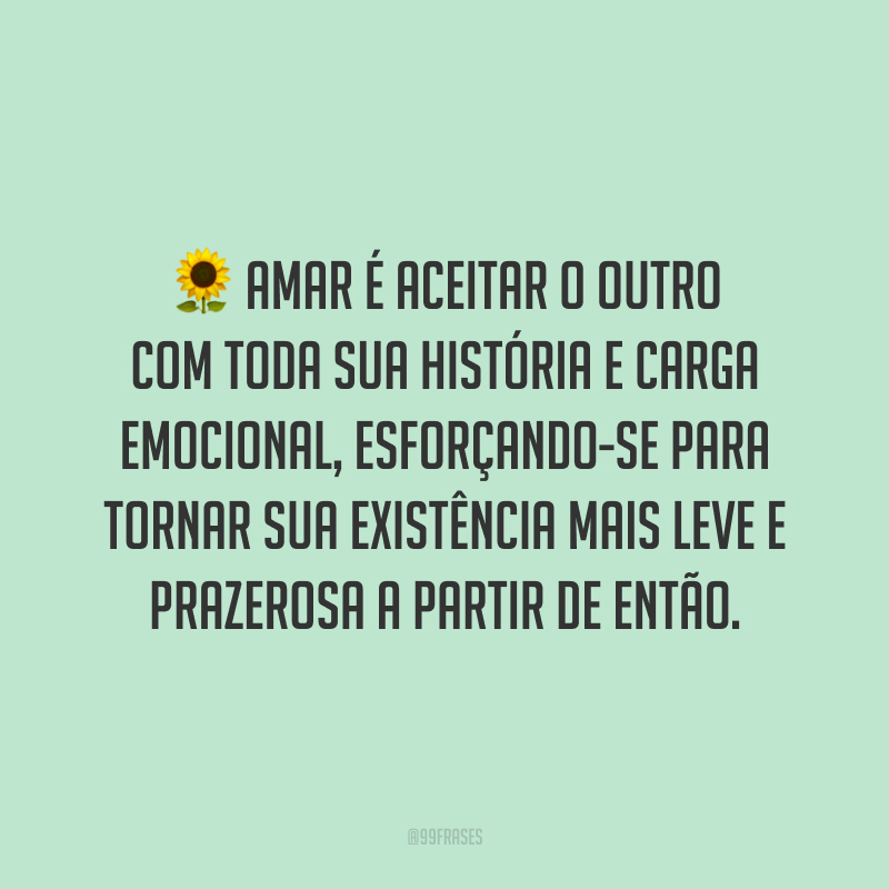 Amar é aceitar o outro com toda sua história e carga emocional, esforçando-se para tornar sua existência mais leve e prazerosa a partir de então.