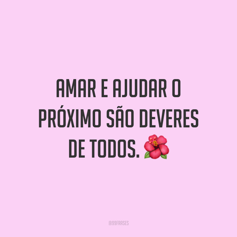 Amar e ajudar o próximo são deveres de todos. 🌺