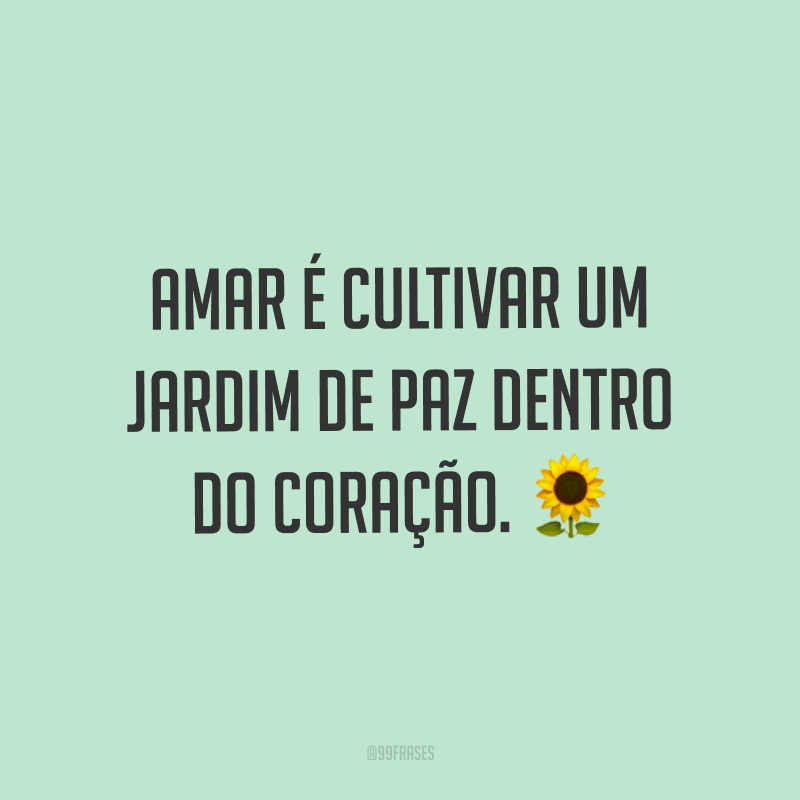 Amar é cultivar um jardim de paz dentro do coração. ?