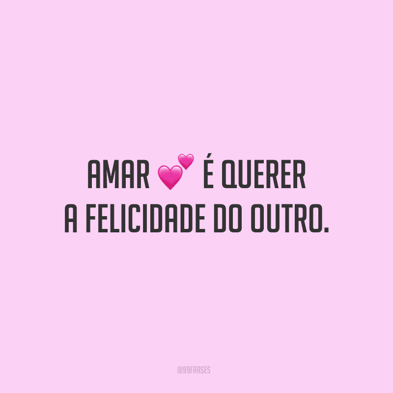 Amar é querer a felicidade do outro. 