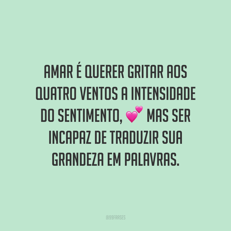 Amar é querer gritar aos quatro ventos a intensidade do sentimento, mas ser incapaz de traduzir sua grandeza em palavras.
