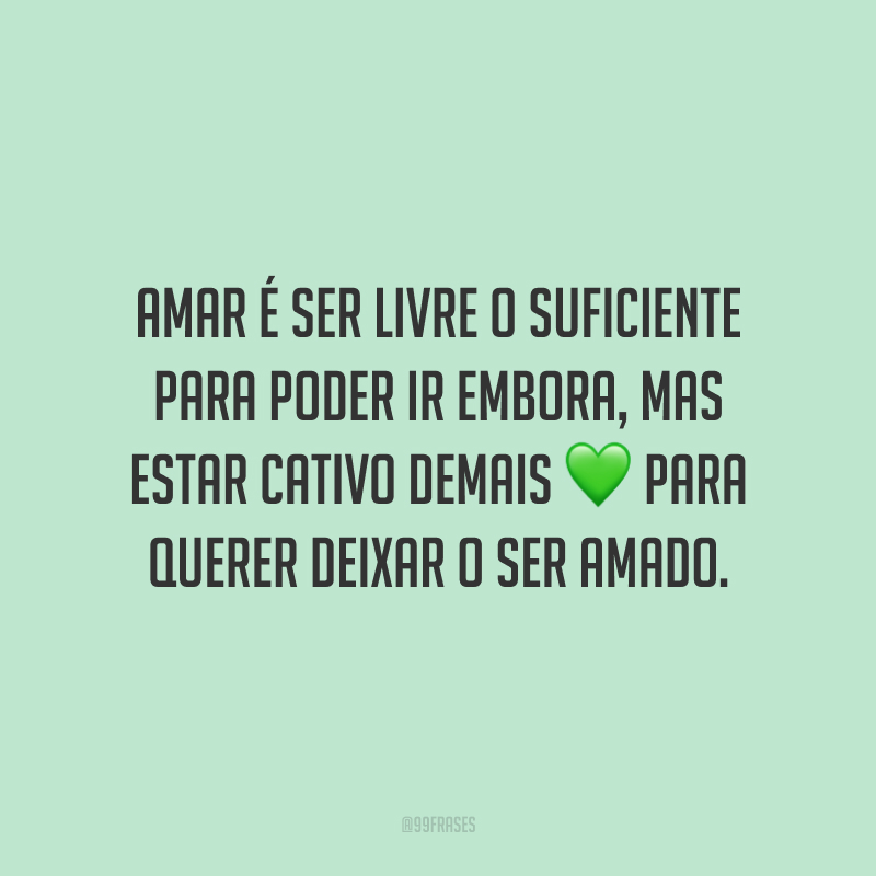 Amar é ser livre o suficiente para poder ir embora, mas estar cativo demais para querer deixar o ser amado.