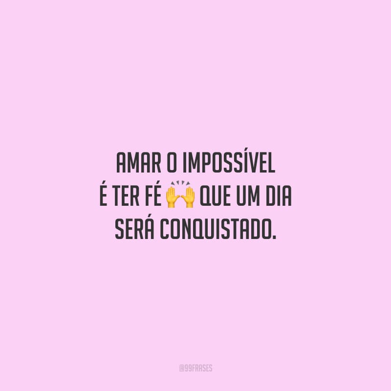 Amar o impossível é ter fé que um dia será conquistado.