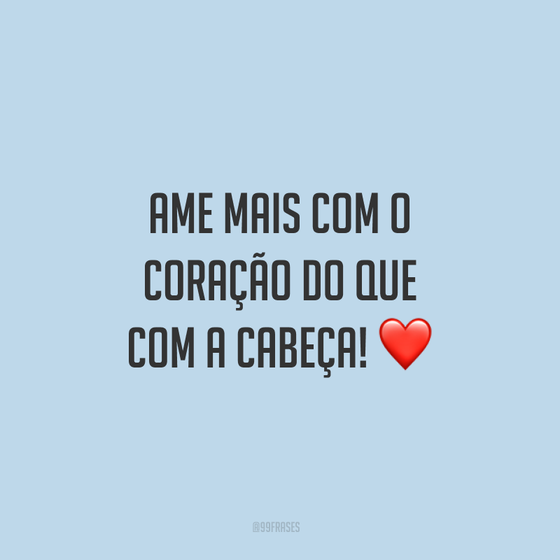 Ame mais com o coração do que com a cabeça! ❤