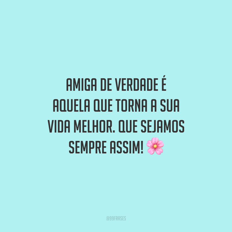 Amiga de verdade é aquela que torna a sua vida melhor. Que sejamos sempre assim!
