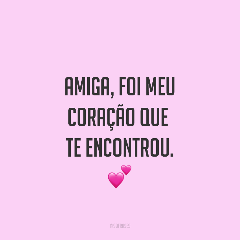 Amiga, foi meu coração que te encontrou. ?