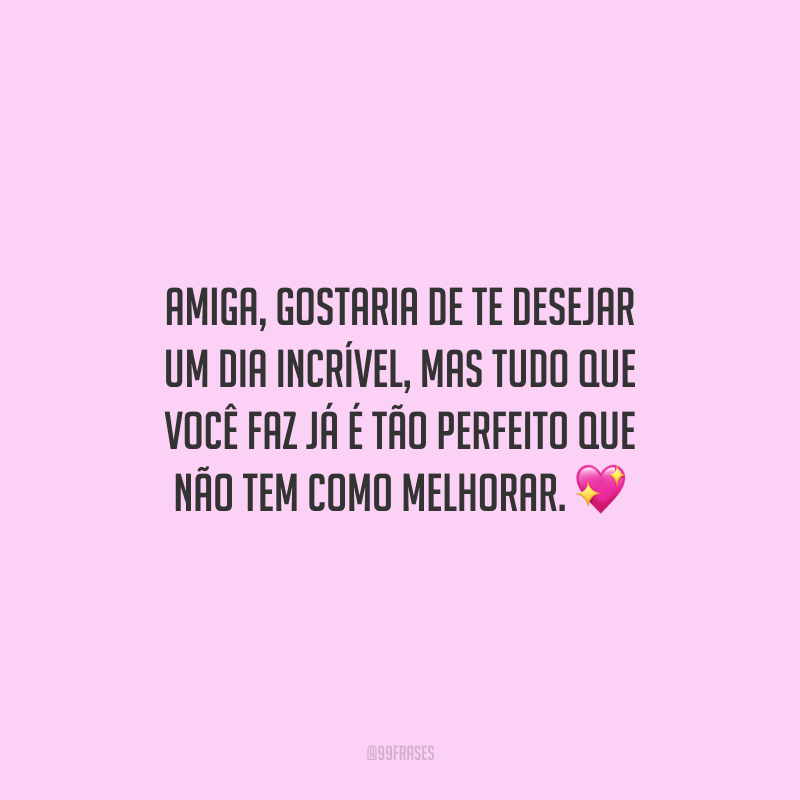 Amiga, gostaria de te desejar um dia incrível, mas tudo que você faz já é tão perfeito que não tem como melhorar. 
