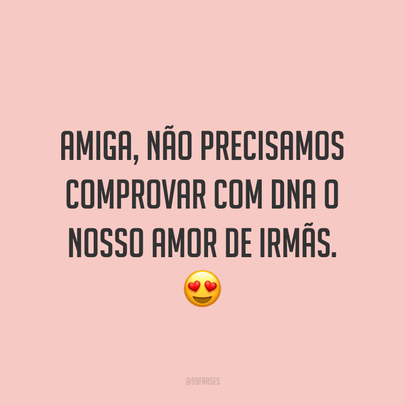 Amiga, não precisamos comprovar com DNA o nosso amor de irmãs. ?