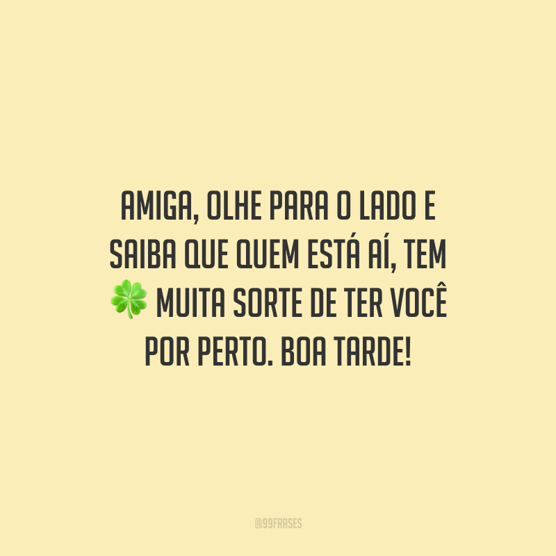 Amiga, olhe para o lado e saiba que quem está aí, tem muita sorte de ter você por perto. Boa tarde!