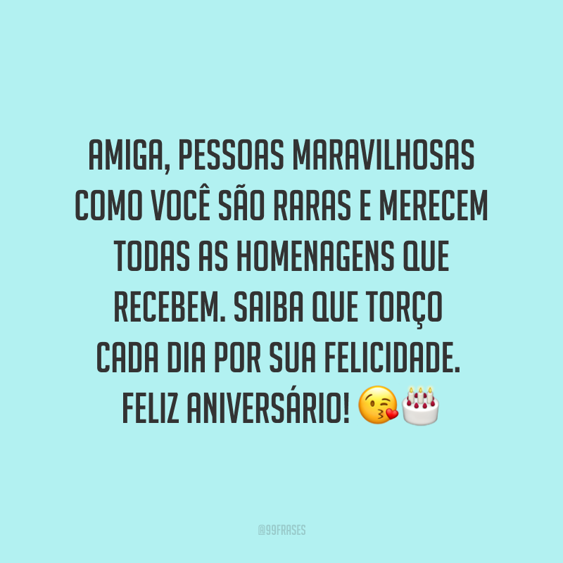 Amiga, pessoas maravilhosas como você são raras e merecem todas as homenagens que recebem. Saiba que torço cada dia por sua felicidade. Feliz aniversário! ??