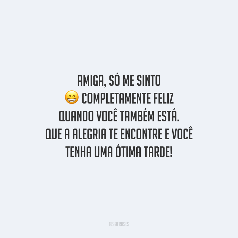 Amiga, só me sinto completamente feliz quando você também está. Que a alegria te encontre e você tenha uma ótima tarde!