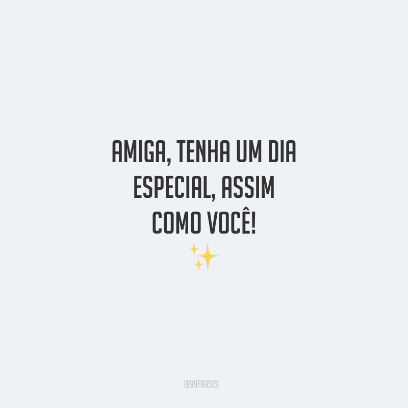 Amiga, tenha um dia especial, assim como você! 