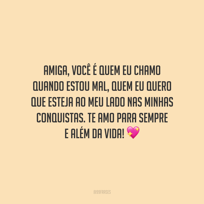 Amiga, você é quem eu chamo quando estou mal, quem eu quero que esteja ao meu lado nas minhas conquistas. Te amo para sempre e além da vida!