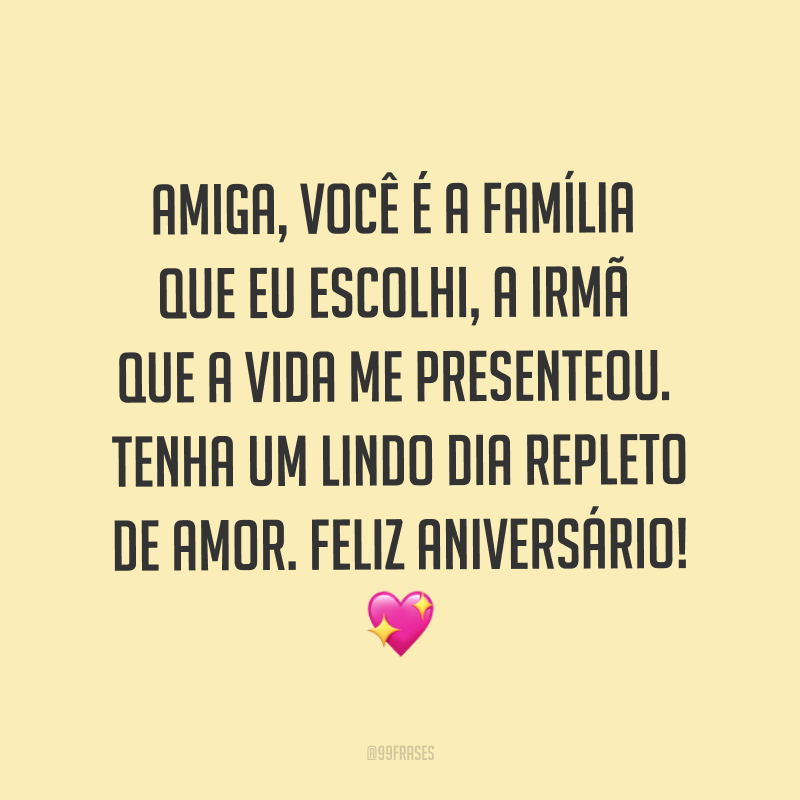 Amiga, você é a família que eu escolhi, a irmã que a vida me presenteou. Tenha um lindo dia repleto de amor. Feliz aniversário! ?