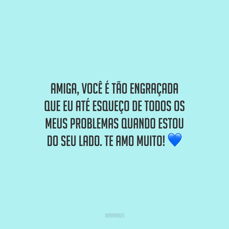 Amiga, você é tão engraçada que eu até esqueço de todos os meus problemas quando estou do seu lado. Te amo muito!