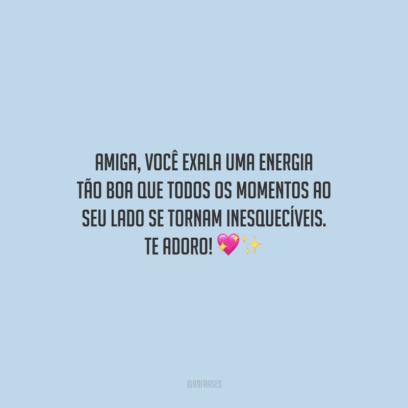 Amiga, você exala uma energia tão boa que todos os momentos ao seu lado se tornam inesquecíveis. Te adoro!