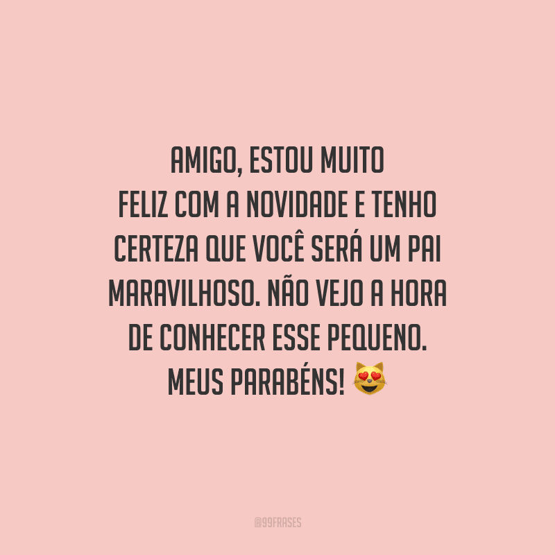 Amigo, estou muito feliz com a novidade e tenho certeza que você será um pai maravilhoso. Não vejo a hora de conhecer esse pequeno. Meus parabéns! 