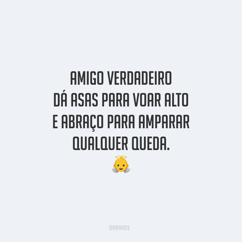 Amigo verdadeiro dá asas para voar alto e abraço para amparar qualquer queda. 