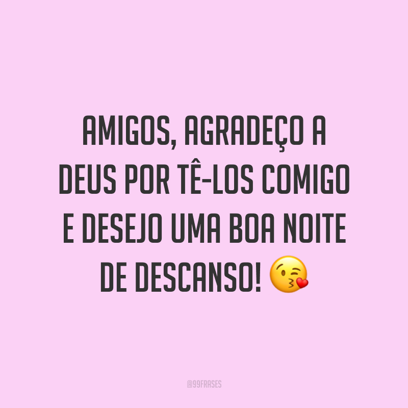 Amigos, agradeço a Deus por tê-los comigo e desejo uma boa noite de descanso! 😘