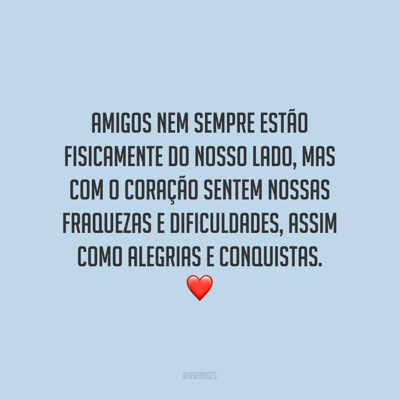 Amigos nem sempre estão fisicamente do nosso lado, mas com o coração sentem nossas fraquezas e dificuldades, assim como alegrias e conquistas.