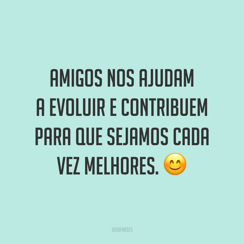 Amigos nos ajudam a evoluir e contribuem para que sejamos cada vez melhores. 😊