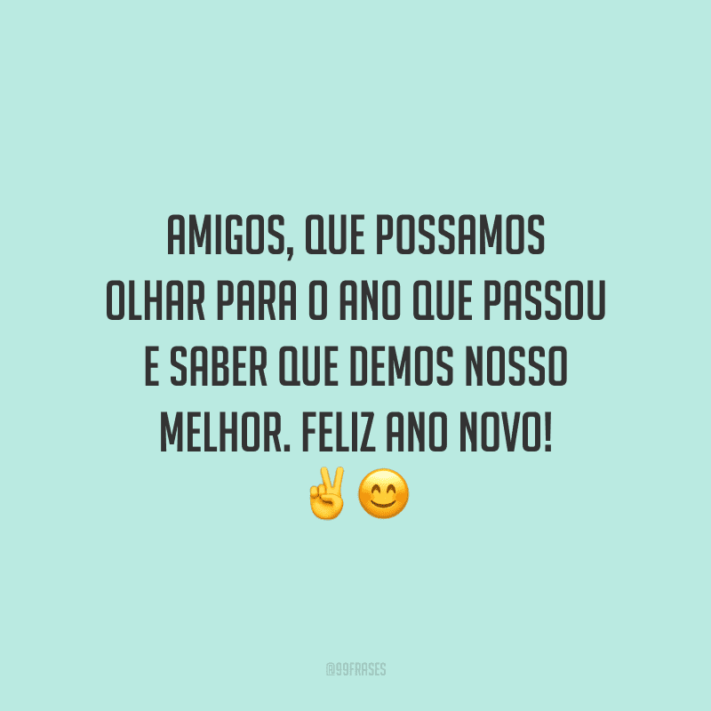 Amigos, que possamos olhar para o ano que passou e saber que demos nosso melhor. Feliz Ano Novo!