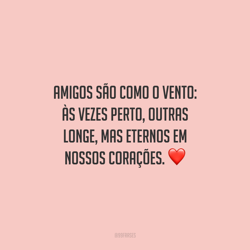 Amigos são como o vento: às vezes perto, outras longe, mas eternos em nossos corações.
