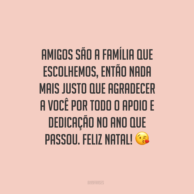 Amigos são a família que escolhemos, então nada mais justo que agradecer a você por todo o apoio e dedicação no ano que passou. Feliz Natal!