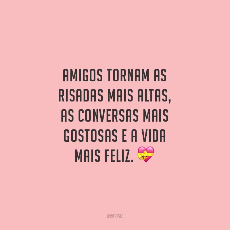Amigos tornam as risadas mais altas, as conversas mais gostosas e a vida mais feliz.