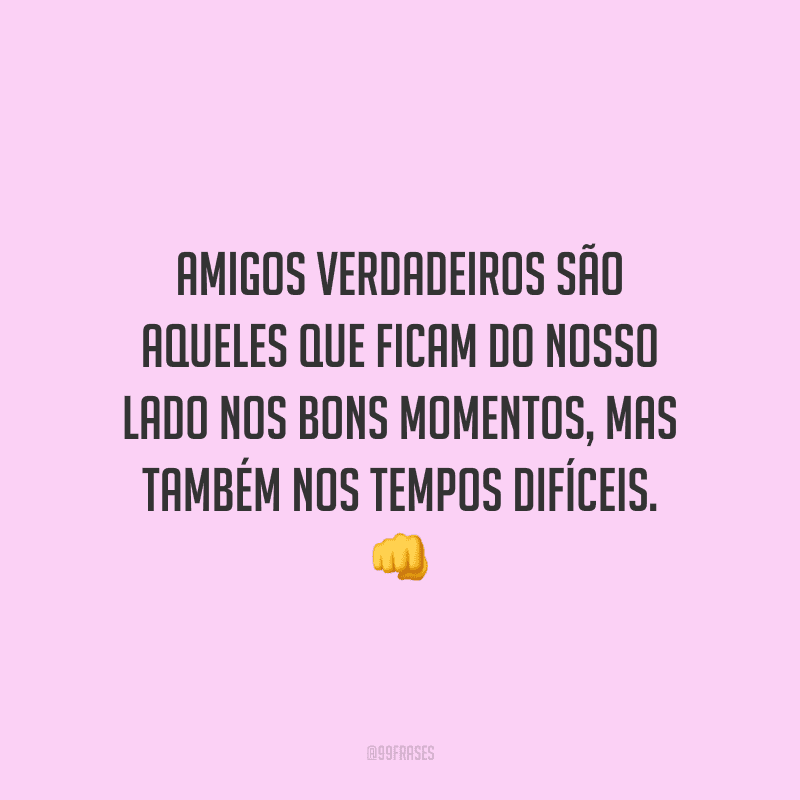 Amigos verdadeiros são aqueles que ficam do nosso lado nos bons momentos, mas também nos tempos difíceis.