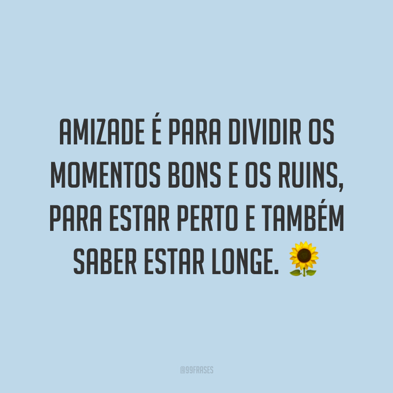 Amizade é para dividir os momentos bons e os ruins, para estar perto e também saber estar longe.