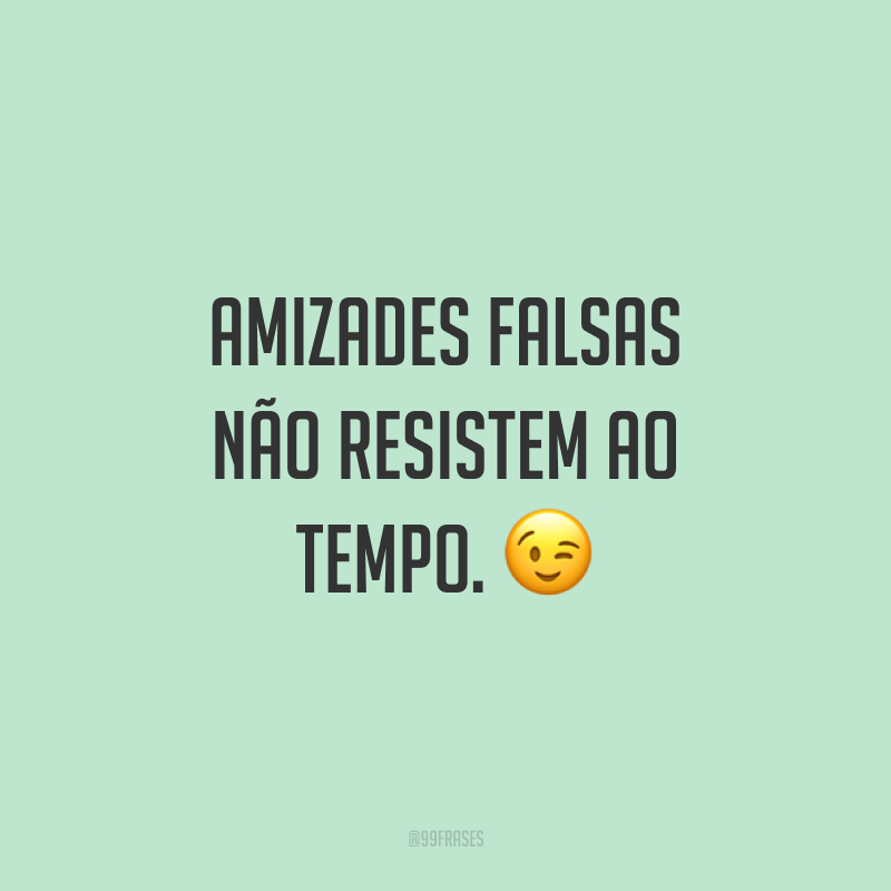 Amizades falsas não resistem ao tempo. 😉