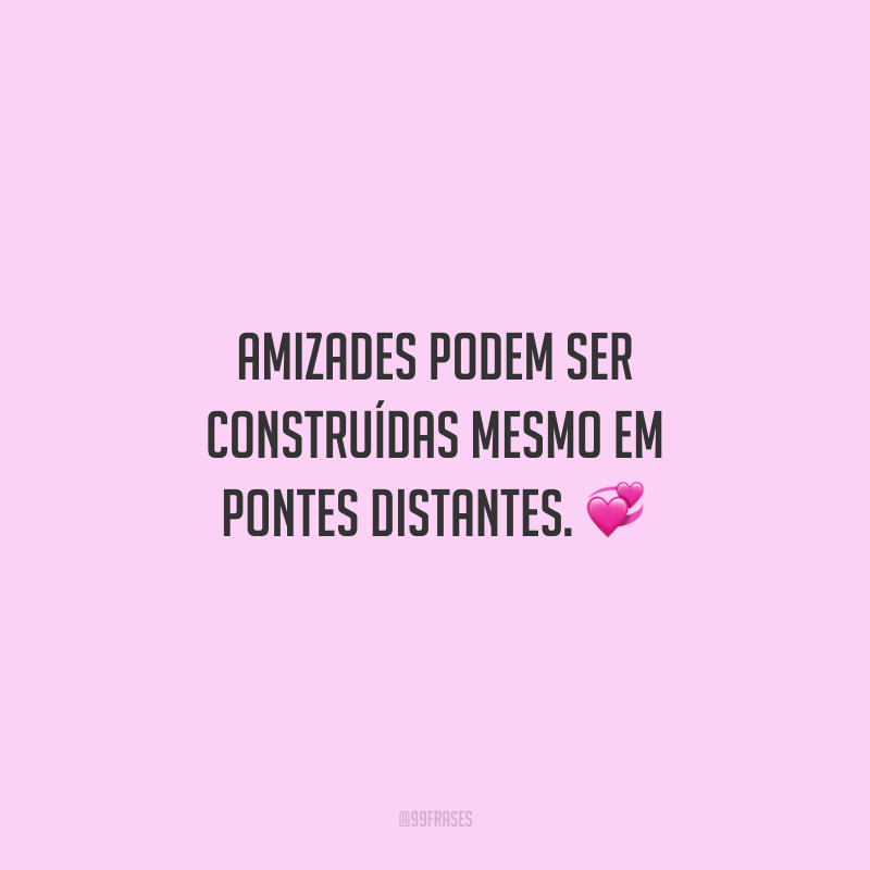 Amizades podem ser construídas mesmo em pontes distantes.