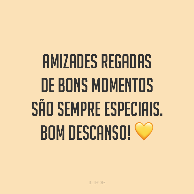 Amizades regadas de bons momentos são sempre especiais. Bom descanso! 💛