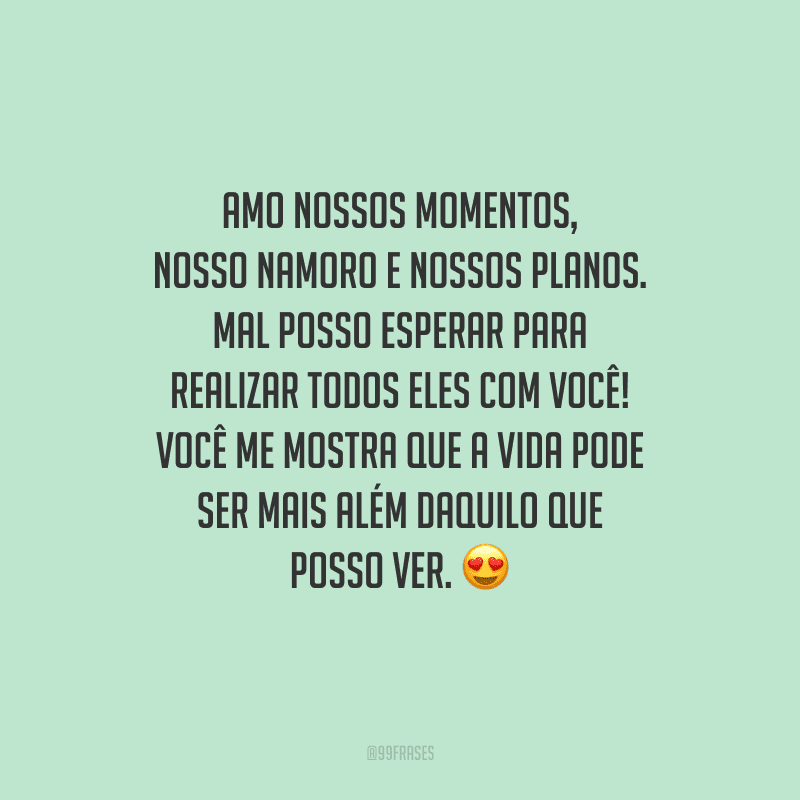 Amo nossos momentos, nosso namoro e nossos planos. Mal posso esperar para realizar todos eles com você! Você me mostra que a vida pode ser mais além daquilo que posso ver.