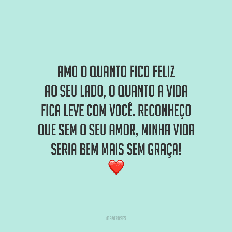 Amo o quanto fico feliz ao seu lado, o quanto a vida fica leve com você. Reconheço que sem o seu amor, minha vida seria bem mais sem graça!