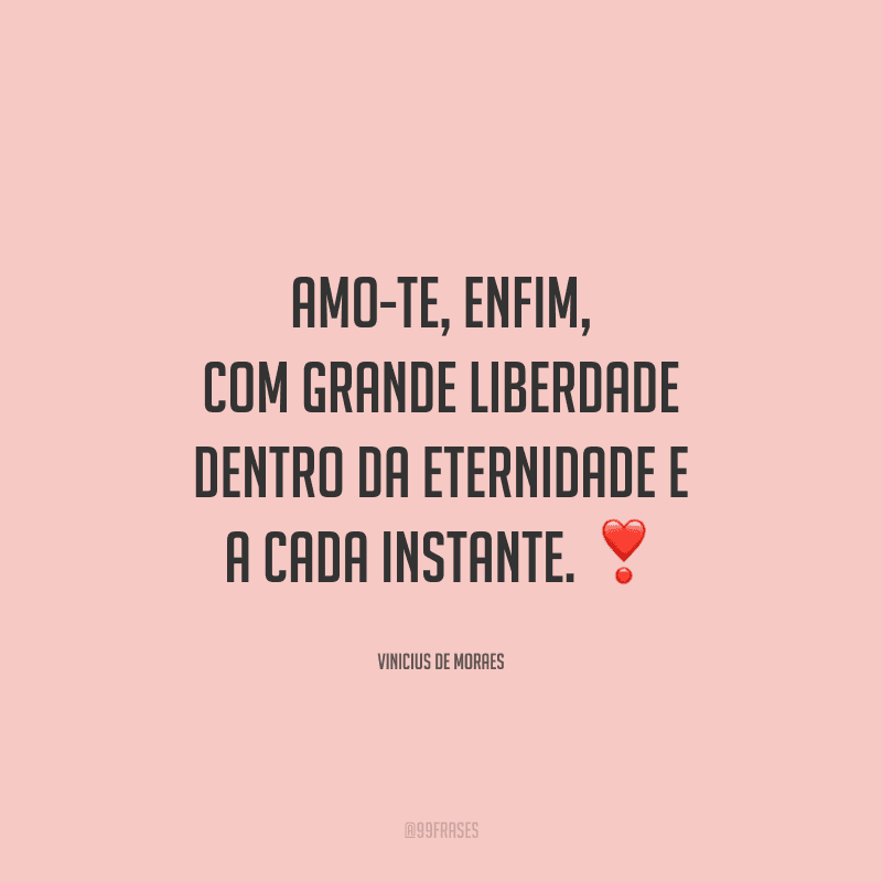 Amo-te, enfim, com grande liberdade dentro da eternidade e a cada instante.
