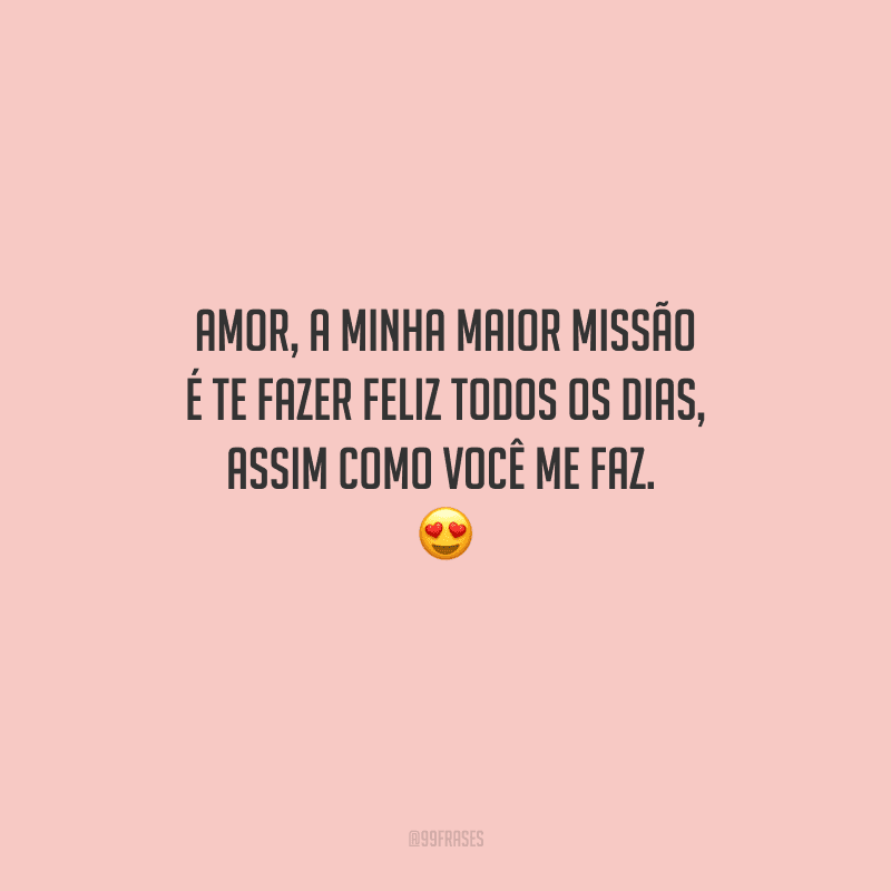 Amor, a minha maior missão é te fazer feliz todos os dias, assim como você me faz. 😍