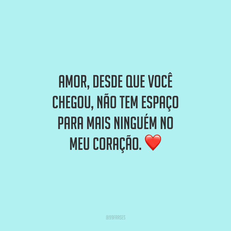 Amor, desde que você chegou, não tem espaço para mais ninguém no meu coração. 