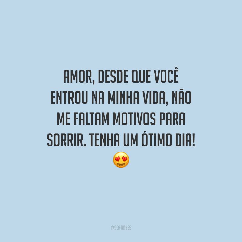 Amor, desde que você entrou na minha vida, não me faltam motivos para sorrir. Tenha um ótimo dia! 