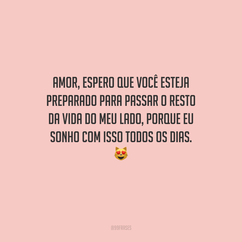 Amor, espero que você esteja preparado para passar o resto da vida do meu lado, porque eu sonho com isso todos os dias. 