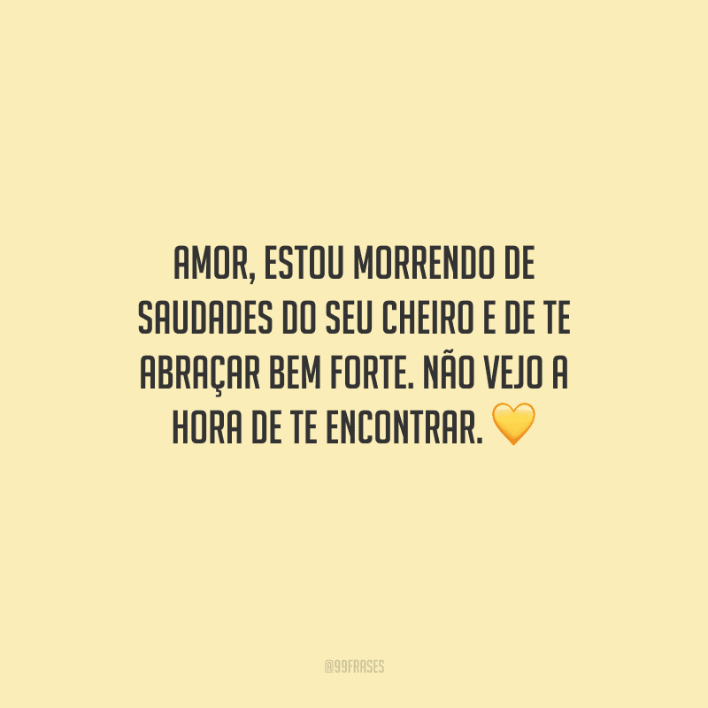 Amor, estou morrendo de saudades do seu cheiro e de te abraçar bem forte. Não vejo a hora de te encontrar. 