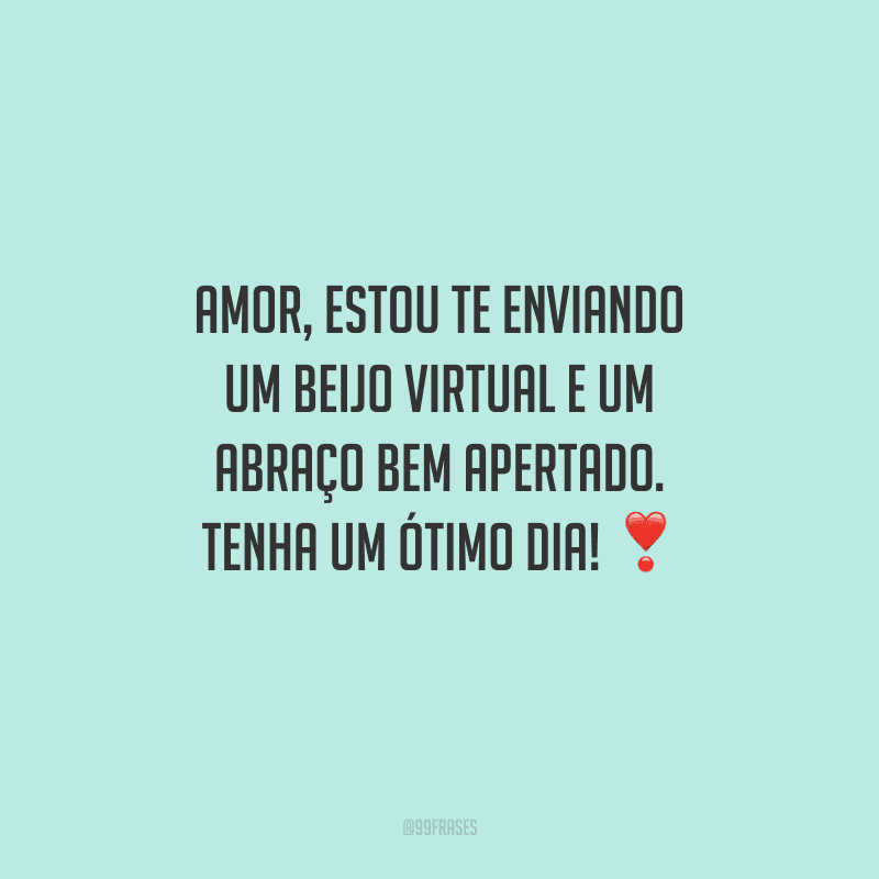 Amor, estou te enviando um beijo virtual e um abraço bem apertado. Tenha um ótimo dia! 